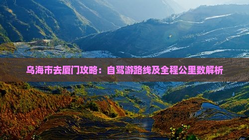 乌海市去厦门攻略：自驾游路线及全程公里数解析