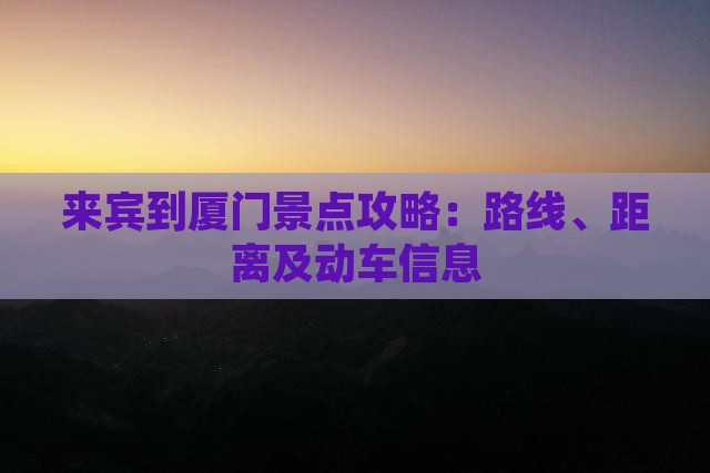 来宾到厦门景点攻略：路线、距离及动车信息