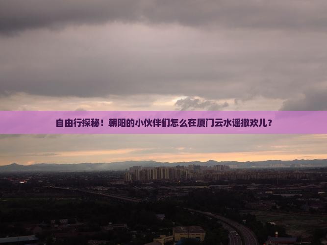 朝阳去厦门云水谣自由团