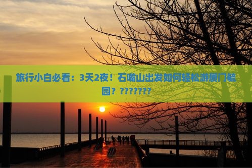 石嘴山到厦门毓园攻略