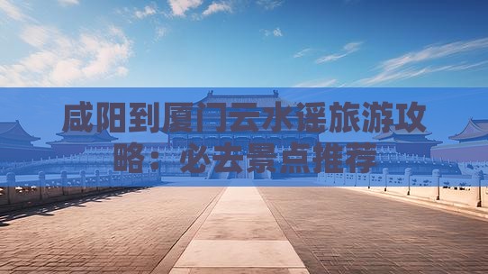 咸阳到厦门云水谣必去地