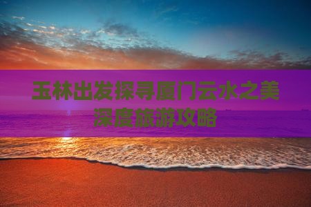玉林到厦门云水谣旅游