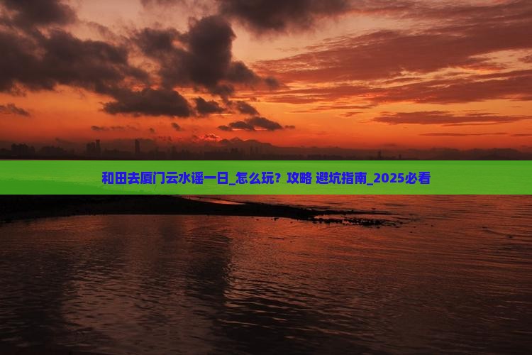 和田去厦门云水谣一日