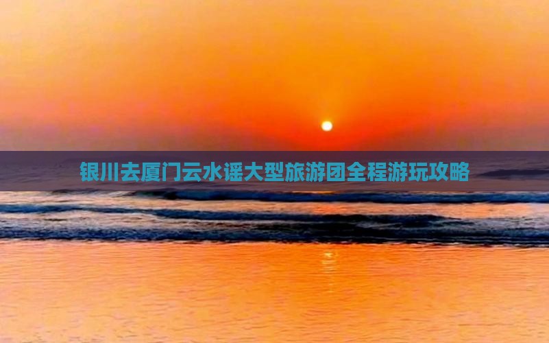 银川去厦门云水谣大型旅游团
