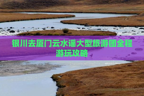 银川去厦门云水谣大型旅游团
