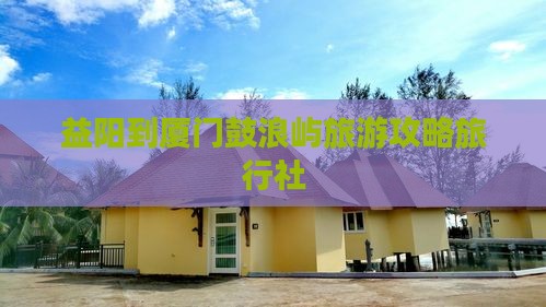 益阳到厦门鼓浪屿旅行社
