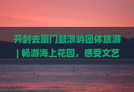 开封去厦门鼓浪屿团体旅游