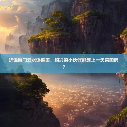 绍兴去厦门云水谣一日