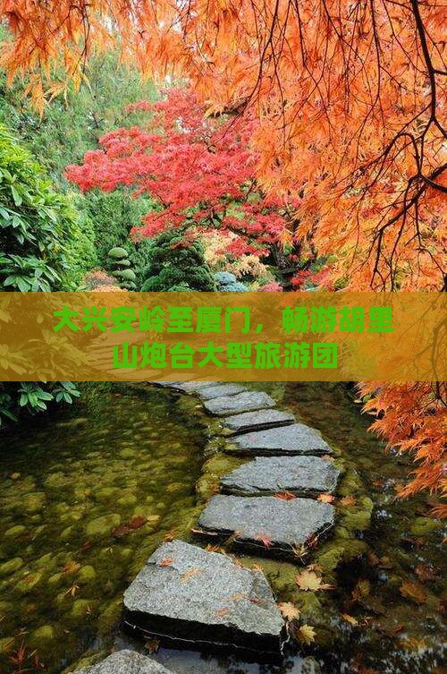 大兴安岭到厦门胡里山炮台大型旅游团