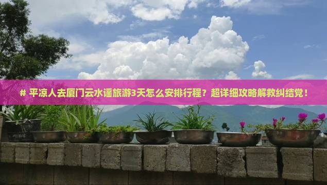 平凉去厦门云水谣攻略 平凉去厦门云水谣攻略