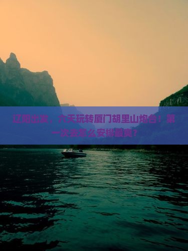 辽阳到厦门胡里山炮台六日游