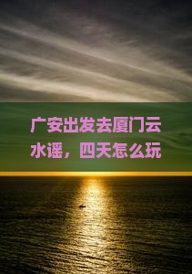 广安去厦门云水谣四日游
