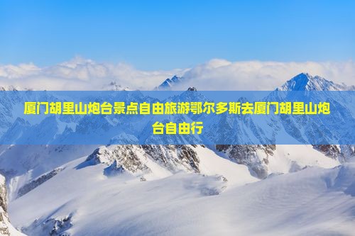 鄂尔多斯去厦门胡里山炮台自由行