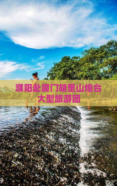 濮阳去厦门胡里山炮台大型旅游团