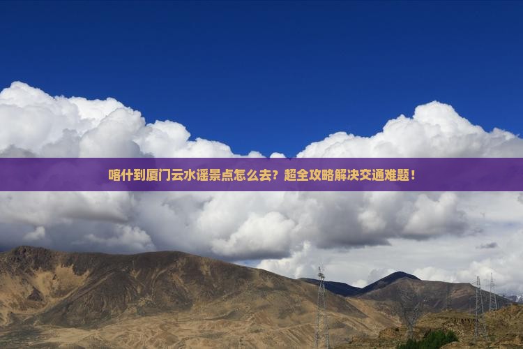 喀什到厦门云水谣景点