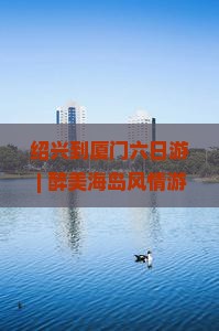 绍兴到厦门六日游