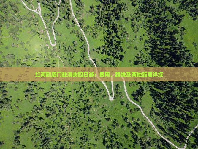 红河到厦门鼓浪屿四日游：费用、路线及两地距离详探