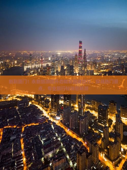 新到厦门!永新旅游团开启精彩团体旅行,探寻热门景点,专业旅行社伴您畅游 新到厦门!永新旅游团开启精彩团体旅行,探寻热门景点,专业旅行社伴您畅游