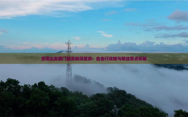 岳阳出发厦门鼓浪屿深度游：自由行攻略与精选景点探秘