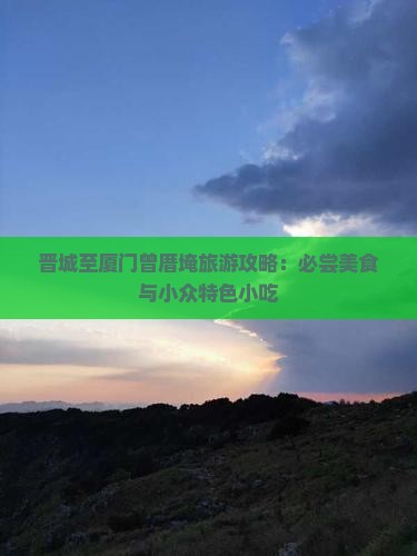 晋城至厦门曾厝埯旅游攻略：必尝美食与小众特色小吃