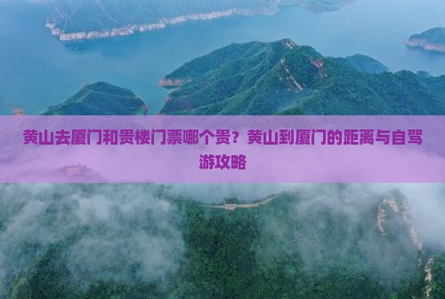 黄山去厦门和贵楼门票哪个贵？黄山到厦门的距离与自驾游攻略