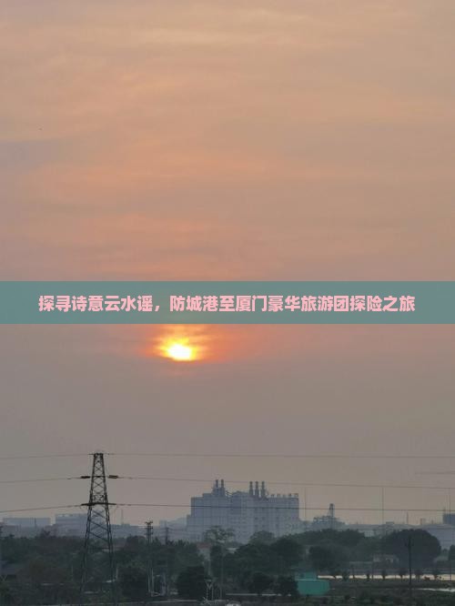 探寻诗意云水谣，防城港至厦门豪华旅游团探险之旅