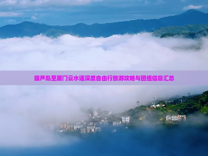 葫芦岛至厦门云水谣深度自由行旅游攻略与团组信息汇总