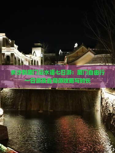 长沙到厦门云水谣七日游：厦门自由行一日游及自驾游攻略与时长