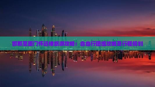 邯郸至厦门怀远楼旅游攻略：自由行团组攻略及行程规划