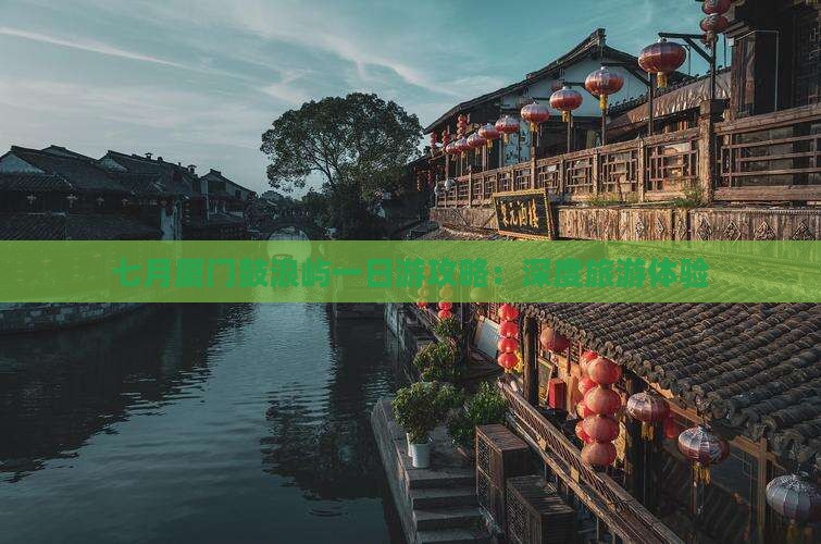 七月厦门鼓浪屿一日游攻略：深度旅游体验