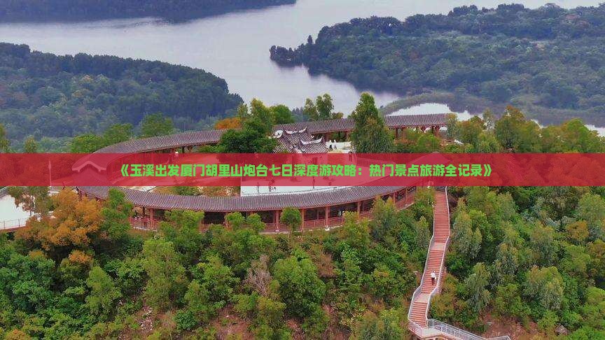 《玉溪出发厦门胡里山炮台七日深度游攻略：热门景点旅游全记录》