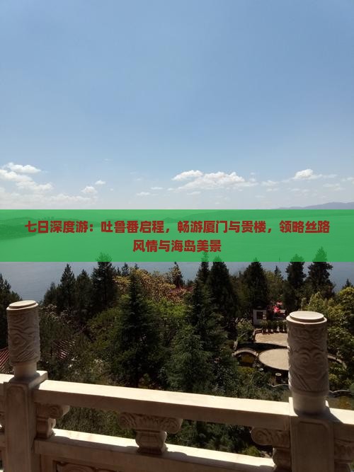 七日深度游:吐鲁番启程,畅游厦门与贵楼,领略丝路风情与海岛美景 七日深度游:吐鲁番启程,畅游厦门与贵楼,领略丝路风情与海岛美景