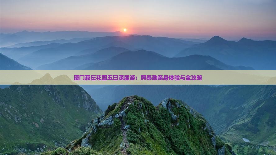 厦门菽庄花园五日深度游：阿泰勒亲身体验与全攻略