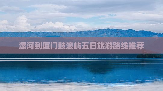 漯河到厦门鼓浪屿五日旅游路线推荐 漯河到厦门鼓浪屿五日旅游路线推荐