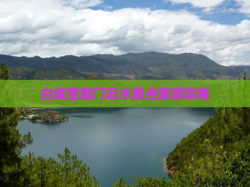 白城至厦门云水景点旅游攻略 白城至厦门云水景点旅游攻略