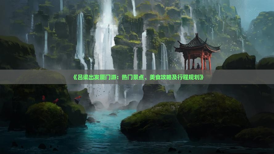 《吕梁出发厦门游:热门景点、美食攻略及行程规划》 《吕梁出发厦门游:热门景点、美食攻略及行程规划》