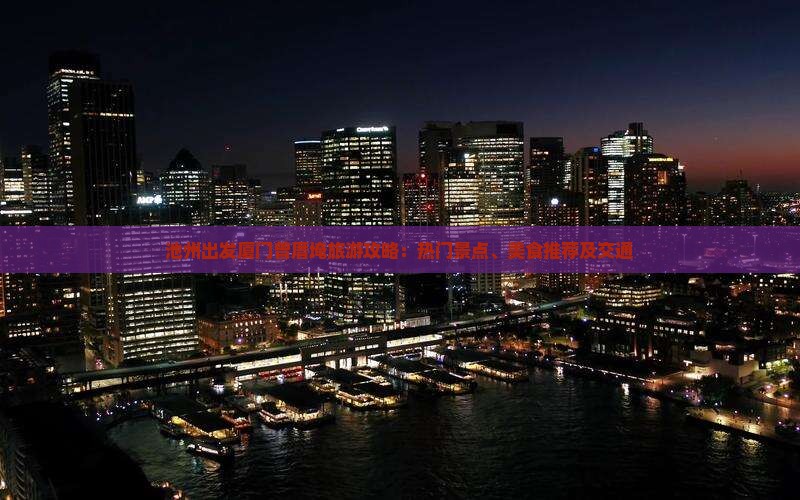 池州出发厦门曾厝埯旅游攻略:热门景点、美食推荐及交通 池州出发厦门曾厝埯旅游攻略:热门景点、美食推荐及交通
