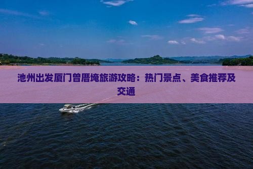 池州出发厦门曾厝埯旅游攻略:热门景点、美食推荐及交通 池州出发厦门曾厝埯旅游攻略:热门景点、美食推荐及交通