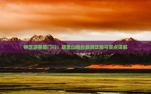 林芝游客厦门行：胡里山炮台旅游攻略与景点详解