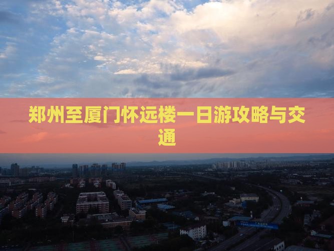 郑州至厦门怀远楼一日游攻略与交通