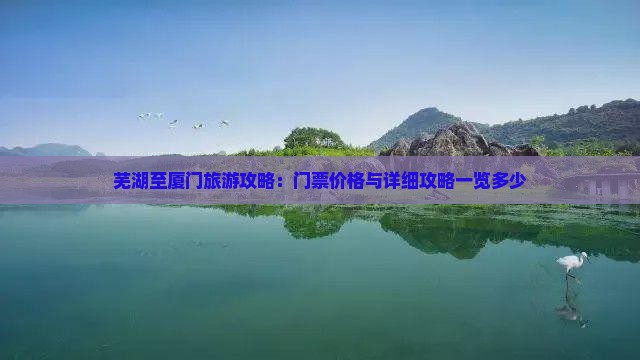 芜湖至厦门旅游攻略：门票价格与详细攻略一览多少