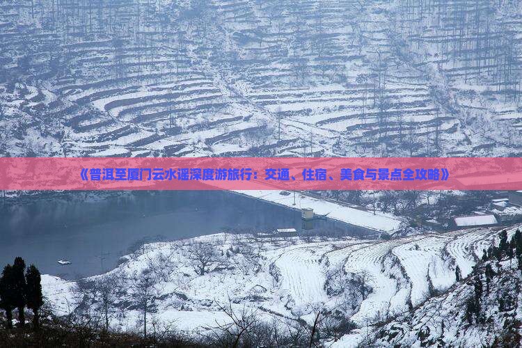 《普洱至厦门云水谣深度游旅行：交通、住宿、美食与景点全攻略》
