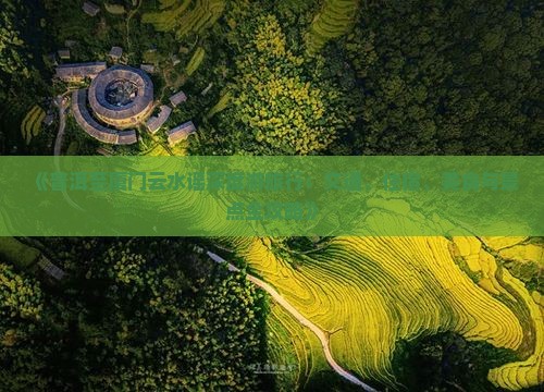 《普洱至厦门云水谣深度游旅行：交通、住宿、美食与景点全攻略》
