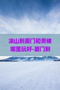 凉山到厦门和贵楼哪里玩好-厦门到凉山公里数及交通方式