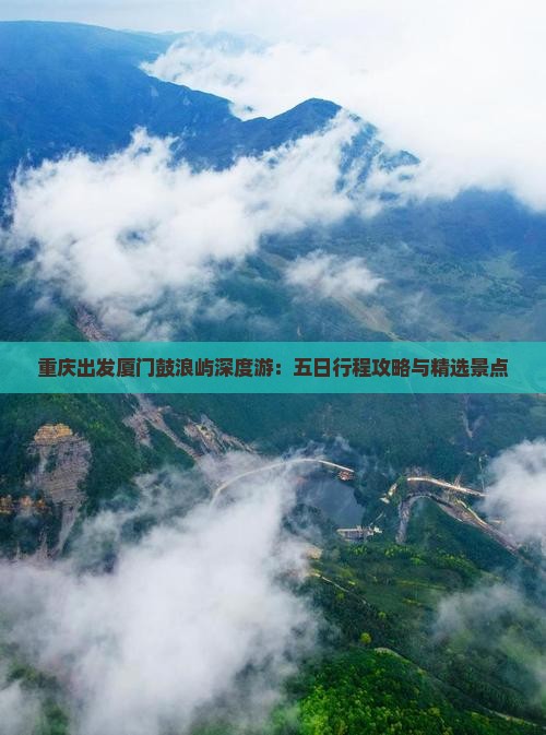 重庆出发厦门鼓浪屿深度游：五日行程攻略与精选景点