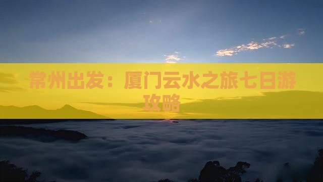常州出发：厦门云水之旅七日游攻略