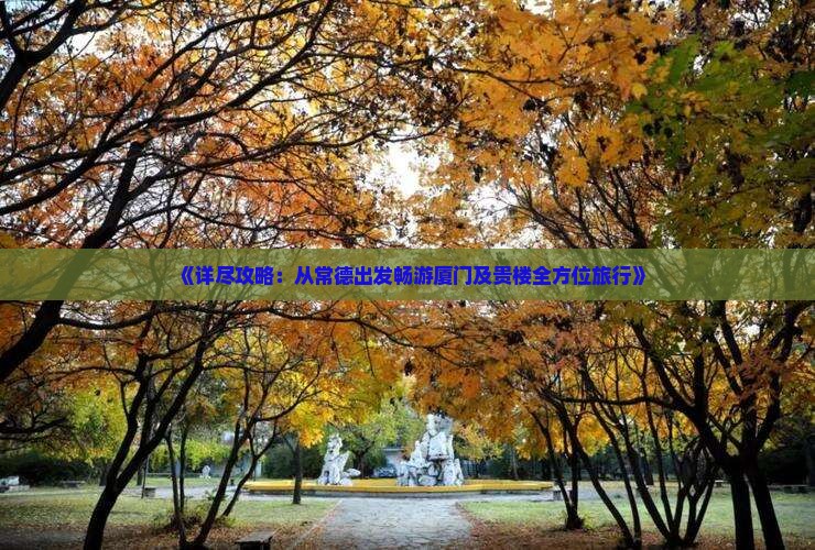 《详尽攻略：从常德出发畅游厦门及贵楼全方位旅行》