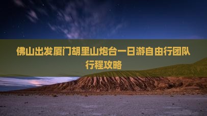 佛山出发厦门胡里山炮台一日游自由行团队行程攻略