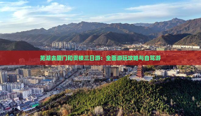 芜湖去厦门和贵楼三日游：全面游玩攻略与自驾游