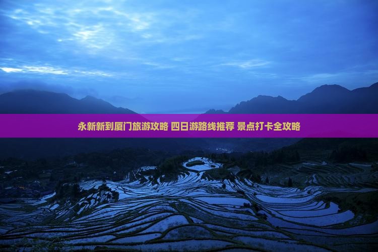 永新新到厦门旅游攻略 四日游路线推荐 景点打卡全攻略